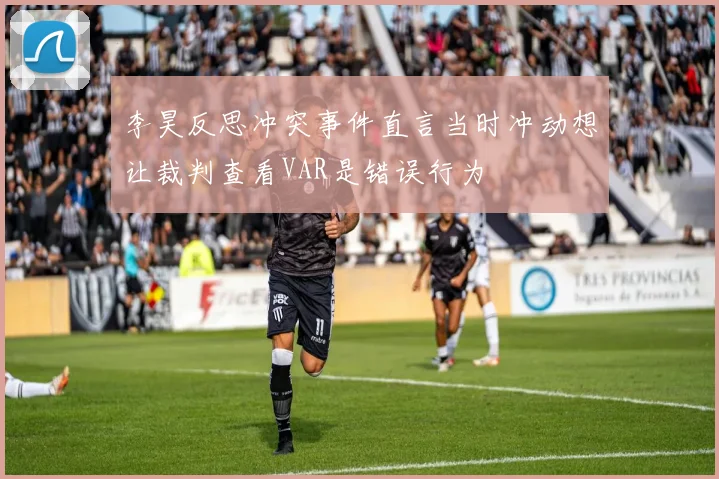 李昊反思冲突事件直言当时冲动想让裁判查看VAR是错误行为