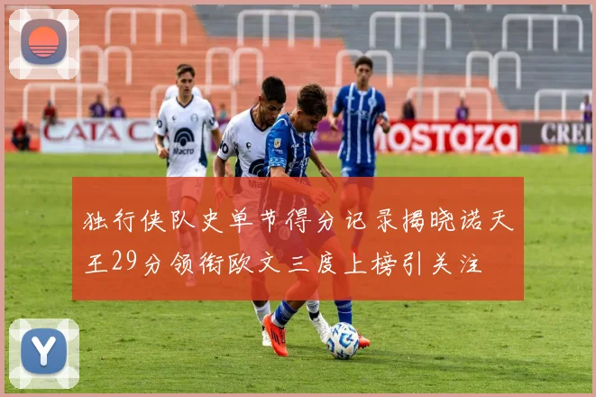 独行侠队史单节得分记录揭晓诺天王29分领衔欧文三度上榜引关注