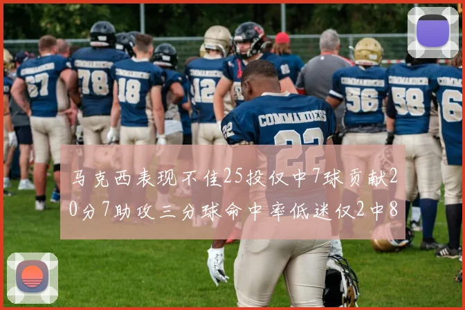 马克西表现不佳25投仅中7球贡献20分7助攻三分球命中率低迷仅2中8