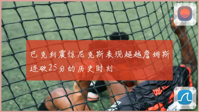 巴克利震惊尼克斯表现超越詹姆斯连砍25分的历史时刻