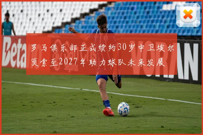 罗马俱乐部正式续约30岁中卫埃尔莫索至2027年助力球队未来发展