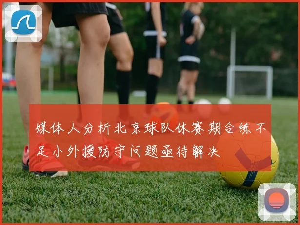 媒体人分析北京球队休赛期合练不足小外援防守问题亟待解决