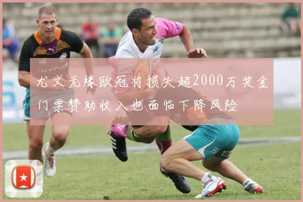 尤文无缘欧冠将损失超2000万奖金门票赞助收入也面临下降风险