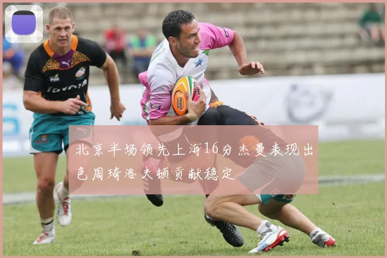 北京半场领先上海16分杰曼表现出色周琦洛夫顿贡献稳定
