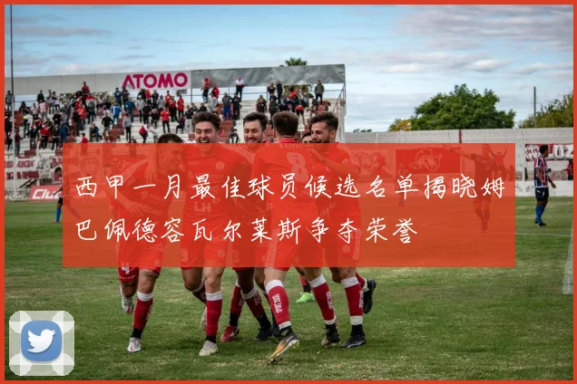 西甲一月最佳球员候选名单揭晓姆巴佩德容瓦尔莱斯争夺荣誉