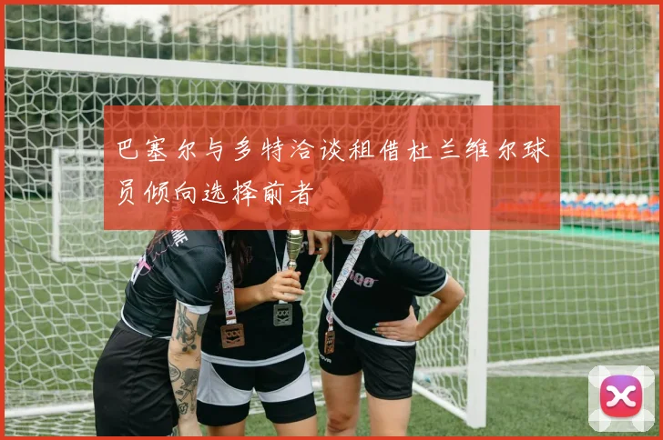 巴塞尔与多特洽谈租借杜兰维尔球员倾向选择前者