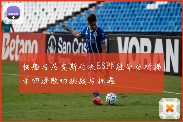 快船与尼克斯对决ESPN胜率分析揭示四连败的挑战与机遇