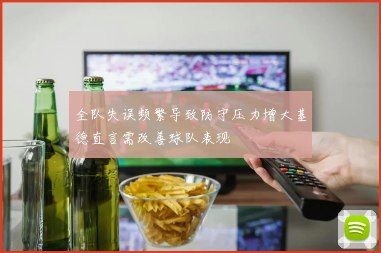 全队失误频繁导致防守压力增大基德直言需改善球队表现