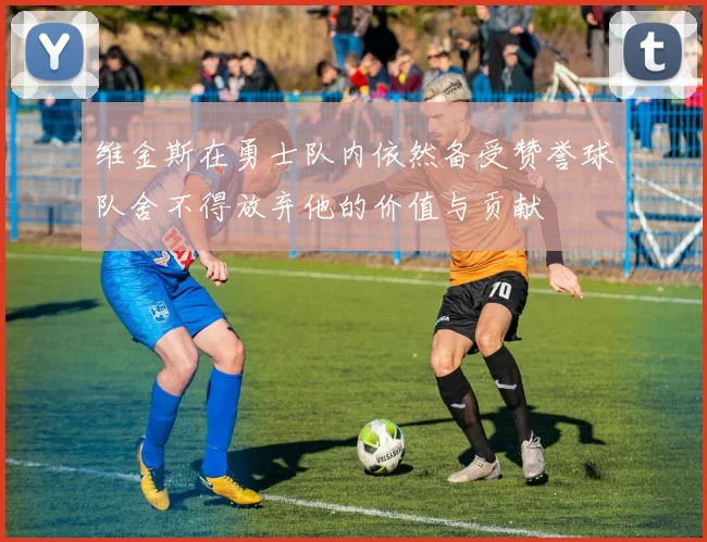 维金斯在勇士队内依然备受赞誉球队舍不得放弃他的价值与贡献