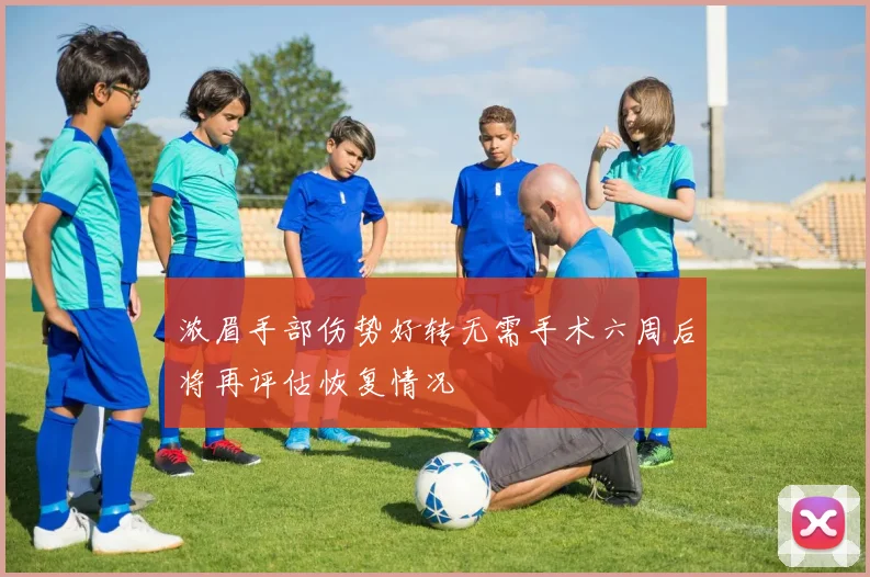 浓眉手部伤势好转无需手术六周后将再评估恢复情况