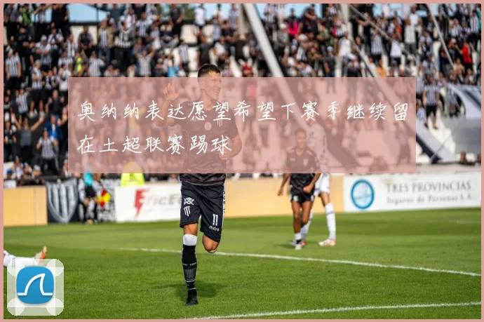奥纳纳表达愿望希望下赛季继续留在土超联赛踢球