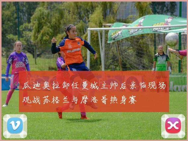 瓜迪奥拉卸任曼城主帅后亲临现场观战苏格兰与摩洛哥热身赛
