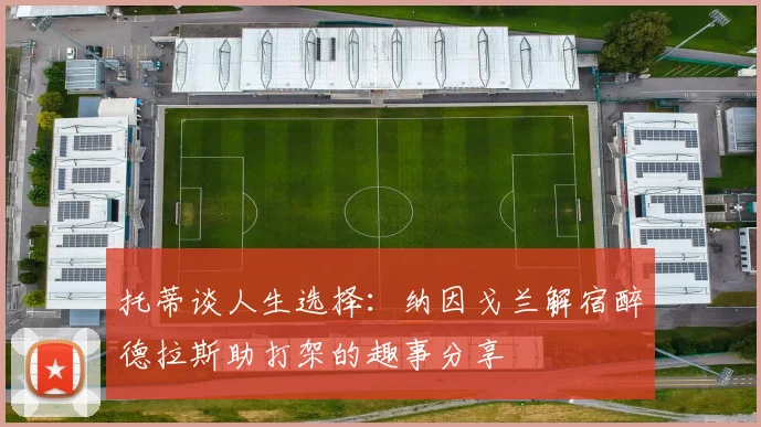 托蒂谈人生选择：纳因戈兰解宿醉德拉斯助打架的趣事分享