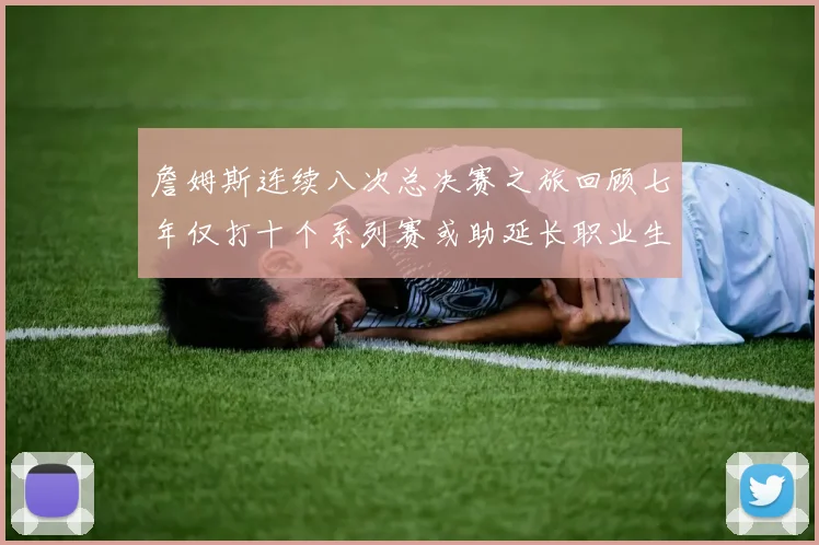 詹姆斯连续八次总决赛之旅回顾七年仅打十个系列赛或助延长职业生涯