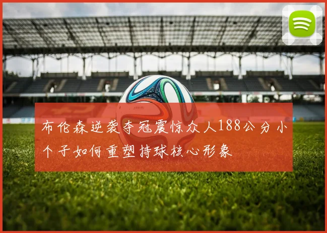 布伦森逆袭夺冠震惊众人188公分小个子如何重塑持球核心形象