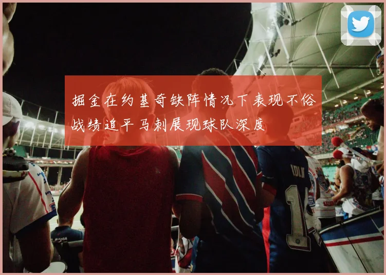 掘金在约基奇缺阵情况下表现不俗战绩追平马刺展现球队深度
