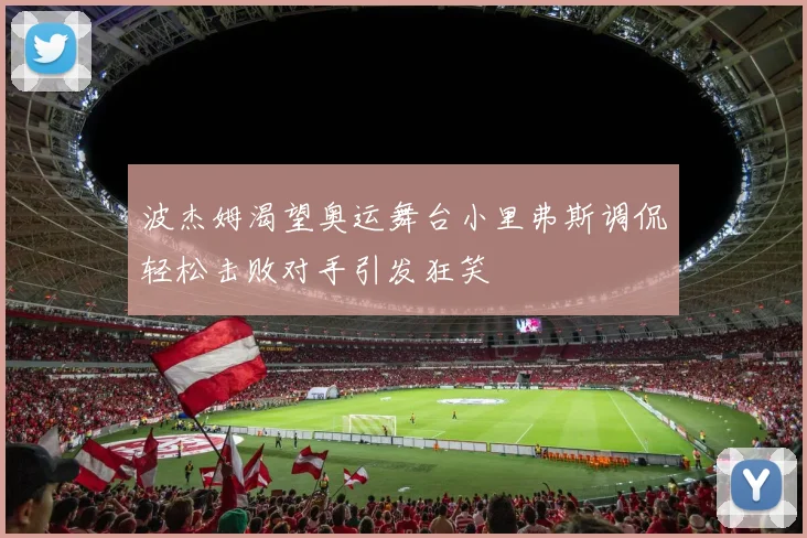 波杰姆渴望奥运舞台小里弗斯调侃轻松击败对手引发狂笑
