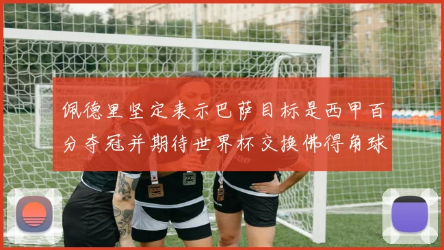 佩德里坚定表示巴萨目标是西甲百分夺冠并期待世界杯交换佛得角球衣