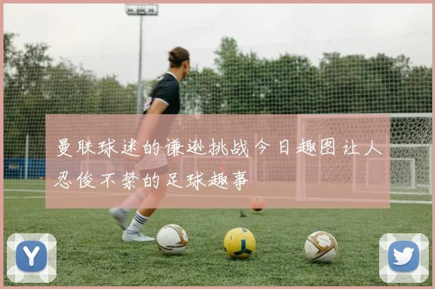 曼联球迷的谦逊挑战今日趣图让人忍俊不禁的足球趣事